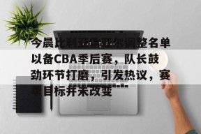 今晨比利亚雷亚尔调整名单以备CBA季后赛，队长鼓劲环节打磨，引发热议，赛季目标并未改变的简单介绍-爱游戏App
