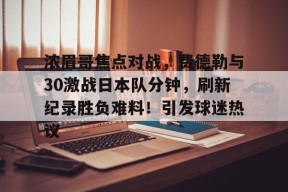包含浓眉哥焦点对战,费德勒与30激战日本队分钟,刷新纪录胜负难料!引发球迷热议的词条-爱游戏平台