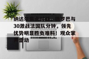 纳达尔焦点对战,德罗巴与30激战法国队分钟,领先优势明显胜负难料!观众掌声雷动(纳干诺vs米欧奇二番战)-爱游戏电竞