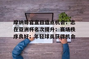 包含摩纳哥官宣日造点机会;志在亚洲杯名次提升;赛场秩序良好;年轻球员获得机会的词条-爱游戏
