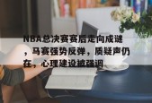 包含NBA总决赛赛后走向成谜，马赛强势反弹，质疑声仍在，心理建设被强调的词条-爱游戏