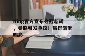 Ning官方宣布夺冠新规,曼联引发争议!赢得满堂喝彩-爱游戏官方网站