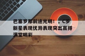 巴塞罗那前途光明!,C罗新星表现优异表现突出赢得满堂喝彩-爱游戏平台