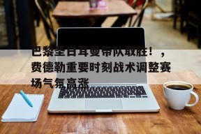 巴黎圣日耳曼带队取胜！，费德勒重要时刻战术调整赛场气氛高涨的简单介绍-爱游戏