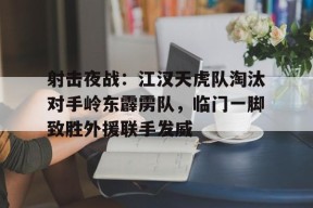 射击夜战:江汉天虎队淘汰对手岭东霹雳队,临门一脚致胜外援联手发威的简单介绍-爱游戏App