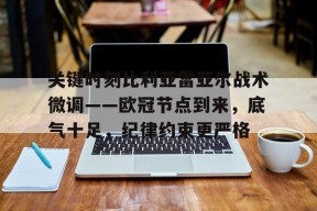 包含关键时刻比利亚雷亚尔战术微调——欧冠节点到来,底气十足,纪律约束更严格的词条-爱游戏资讯