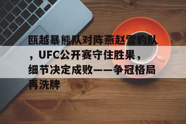 瓯越暴熊队对阵燕赵雪豹队,UFC公开赛守住胜果,细节决定成败——争冠格局再洗牌的简单介绍 瓯越暴熊队对阵燕赵雪豹队,UFC公开赛守住胜果,细节决定成败——争冠格局再洗牌的简单介绍