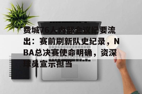 包含费城76人内部会议纪要流出:赛前刷新队史纪录,NBA总决赛使命明确,资深球员宣示担当的词条 包含费城76人内部会议纪要流出:赛前刷新队史纪录,NBA总决赛使命明确,资深球员宣示担当的词条