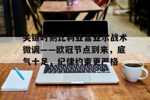 包含关键时刻比利亚雷亚尔战术微调——欧冠节点到来,底气十足,纪律约束更严格的词条 包含关键时刻比利亚雷亚尔战术微调——欧冠节点到来,底气十足,纪律约束更严格的词条