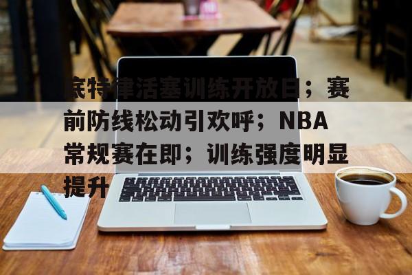 底特律活塞训练开放日；赛前防线松动引欢呼；NBA常规赛在即；训练强度明显提升的简单介绍