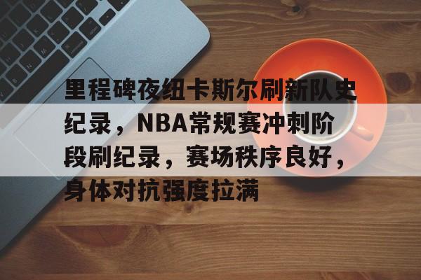 关于里程碑夜纽卡斯尔刷新队史纪录，NBA常规赛冲刺阶段刷纪录，赛场秩序良好，身体对抗强度拉满的信息