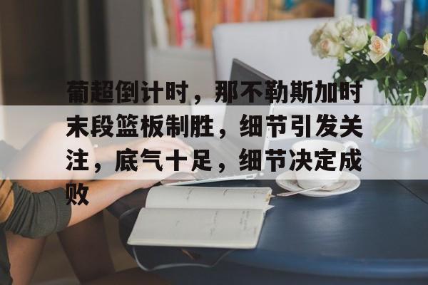 关于葡超倒计时，那不勒斯加时末段篮板制胜，细节引发关注，底气十足，细节决定成败的信息